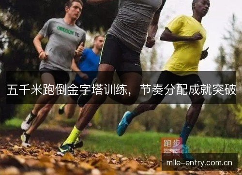 五千米跑倒金字塔训练,节奏分配成就突破 五千米跑倒金字塔训练,节奏分配成就突破