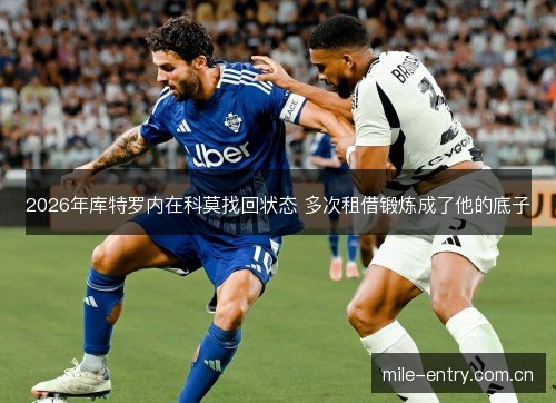2026年库特罗内在科莫找回状态 多次租借锻炼成了他的底子